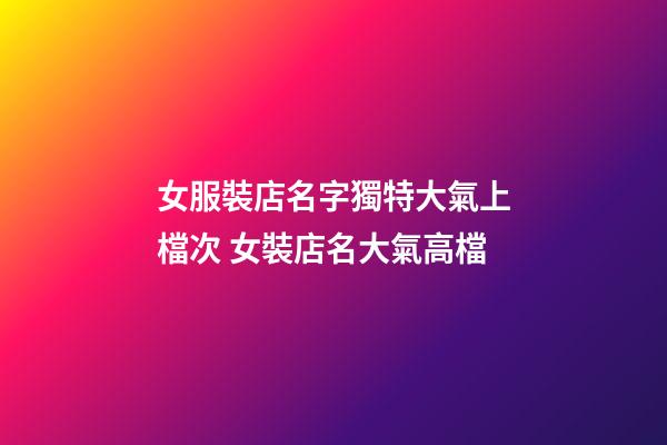 女服裝店名字獨特大氣上檔次 女裝店名大氣高檔